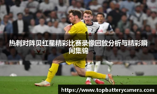 热刺对阵贝红星精彩比赛录像回放分析与精彩瞬间集锦