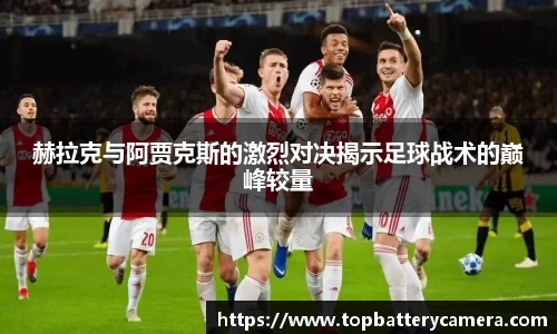 赫拉克与阿贾克斯的激烈对决揭示足球战术的巅峰较量
