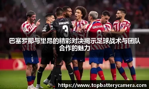 巴塞罗那与里昂的精彩对决揭示足球战术与团队合作的魅力
